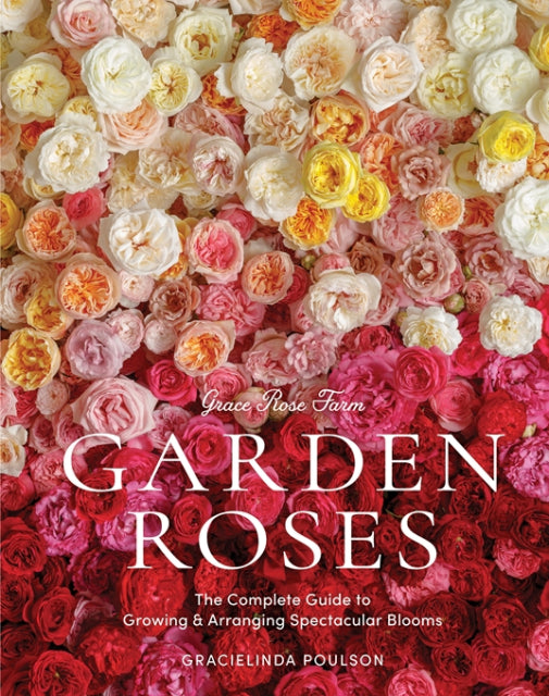 Garden Roses: The Complete Guide to Growing & Arranging Spectacular Blooms